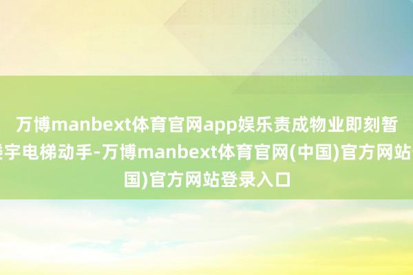 万博manbext体育官网app娱乐责成物业即刻暂停事发楼宇电梯动手-万博manbext体育官网(中国)官方网站登录入口