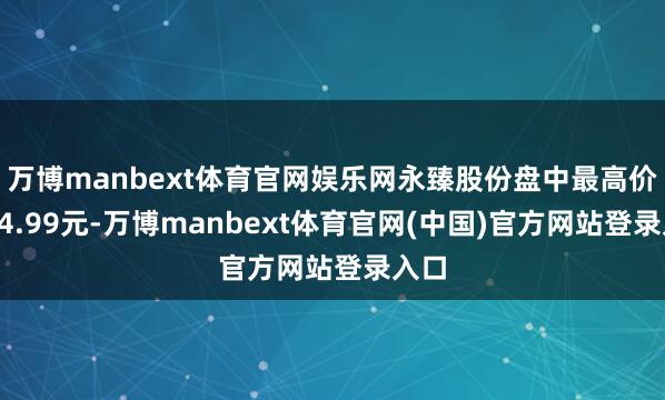 万博manbext体育官网娱乐网永臻股份盘中最高价报44.99元-万博manbext体育官网(中国)官方网站登录入口