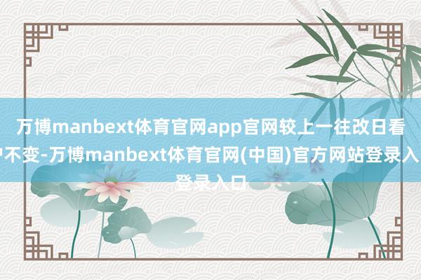 万博manbext体育官网app官网较上一往改日看护不变-万博manbext体育官网(中国)官方网站登录入口