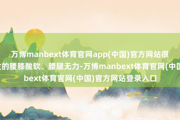 万博manbext体育官网app(中国)官方网站很是改善肾气不及激发的腰膝酸软、腰腿无力-万博manbext体育官网(中国)官方网站登录入口