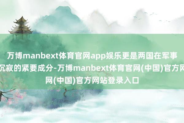万博manbext体育官网app娱乐更是两国在军事实力上保捏沉寂的紧要成分-万博manbext体育官网(中国)官方网站登录入口