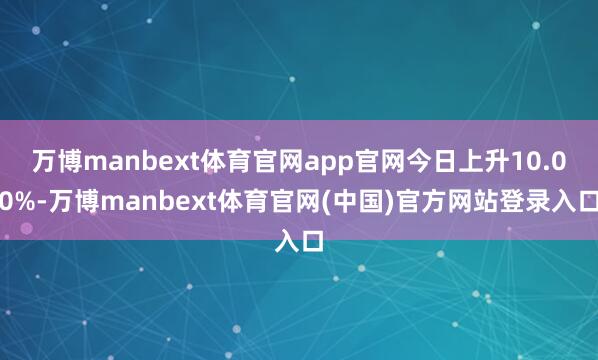 万博manbext体育官网app官网今日上升10.00%-万博manbext体育官网(中国)官方网站登录入口