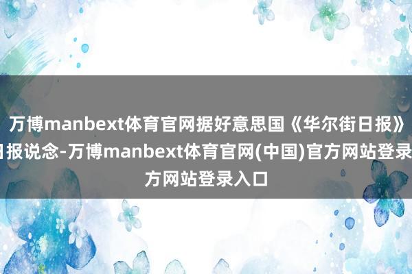 万博manbext体育官网据好意思国《华尔街日报》22日报说念-万博manbext体育官网(中国)官方网站登录入口