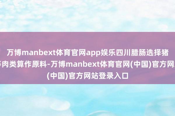 万博manbext体育官网app娱乐四川腊肠选择猪肉、牛肉等肉类算作原料-万博manbext体育官网(中国)官方网站登录入口