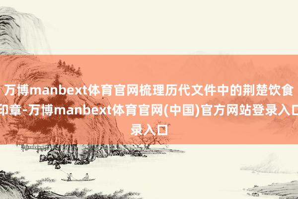 万博manbext体育官网梳理历代文件中的荆楚饮食印章-万博manbext体育官网(中国)官方网站登录入口